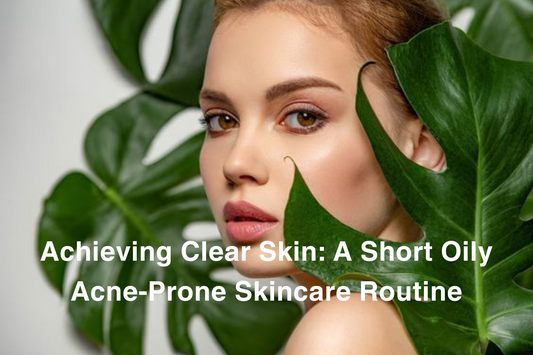 Achieving Clear Skin: A Short Oily Acne-Prone Skincare Routine